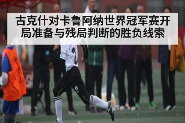 古克什对卡鲁阿纳世界冠军赛开局准备与残局判断的胜负线索